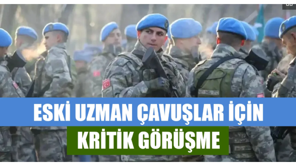 Eski uzman çavuşlar için kritik görüşme